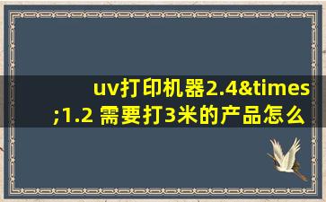 uv打印机器2.4×1.2 需要打3米的产品怎么打的